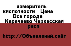 измеритель    кислотности › Цена ­ 380 - Все города  »    . Карачаево-Черкесская респ.